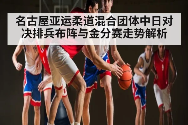 名古屋亚运柔道混合团体中日对决排兵布阵与金分赛走势解析