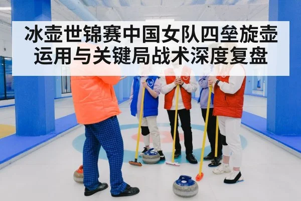 冰壶世锦赛中国女队四垒旋壶运用与关键局战术深度复盘