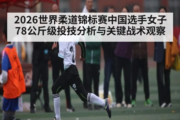 2026世界柔道锦标赛中国选手女子78公斤级投技分析与关键战术观察
